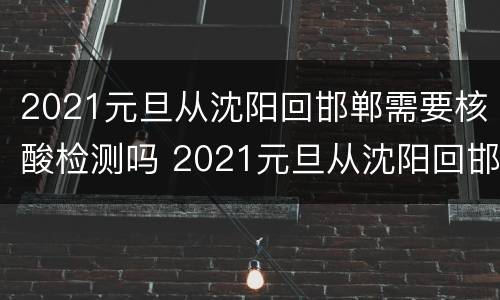 2021元旦从沈阳回邯郸需要核酸检测吗 2021元旦从沈阳回邯郸需要核酸检测吗