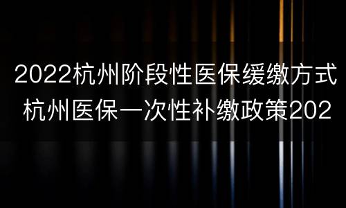 2022杭州阶段性医保缓缴方式 杭州医保一次性补缴政策2020
