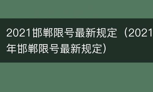 2021邯郸限号最新规定（2021年邯郸限号最新规定）
