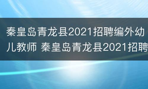 秦皇岛青龙县2021招聘编外幼儿教师 秦皇岛青龙县2021招聘编外幼儿教师面试