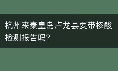 杭州来秦皇岛卢龙县要带核酸检测报告吗？