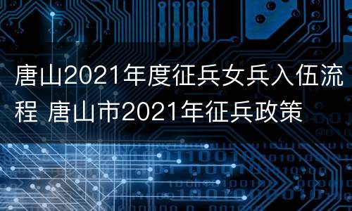 唐山2021年度征兵女兵入伍流程 唐山市2021年征兵政策