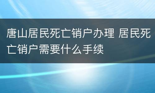 唐山居民死亡销户办理 居民死亡销户需要什么手续