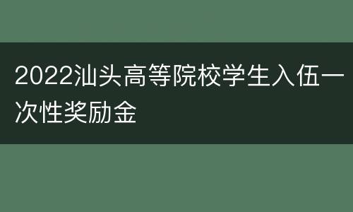 2022汕头高等院校学生入伍一次性奖励金