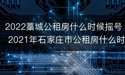 2022藁城公租房什么时候摇号 2021年石家庄市公租房什么时候摇号
