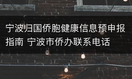 宁波归国侨胞健康信息预申报指南 宁波市侨办联系电话