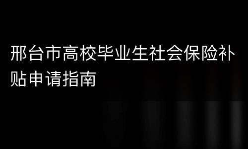 邢台市高校毕业生社会保险补贴申请指南