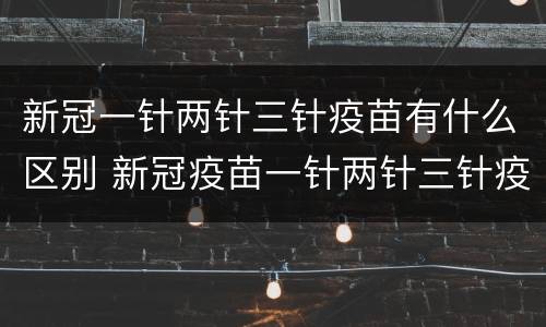 新冠一针两针三针疫苗有什么区别 新冠疫苗一针两针三针疫苗有什么区别