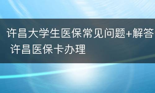 许昌大学生医保常见问题+解答 许昌医保卡办理