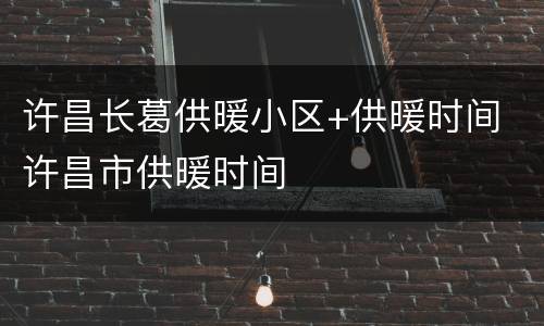 许昌长葛供暖小区+供暖时间 许昌市供暖时间