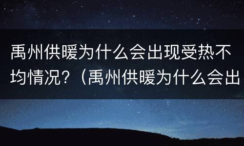 禹州供暖为什么会出现受热不均情况?（禹州供暖为什么会出现受热不均情况呢）