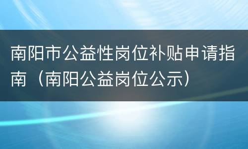南阳市公益性岗位补贴申请指南（南阳公益岗位公示）