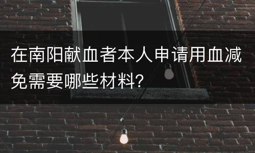 在南阳献血者本人申请用血减免需要哪些材料？