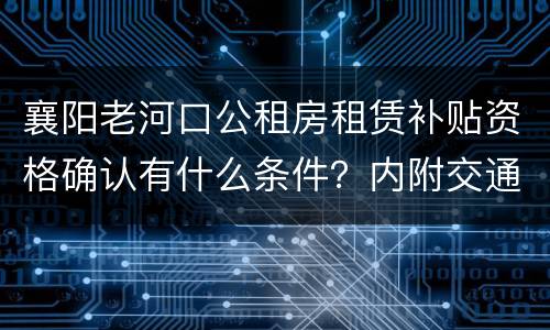 襄阳老河口公租房租赁补贴资格确认有什么条件？内附交通指南