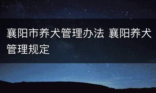 襄阳市养犬管理办法 襄阳养犬管理规定