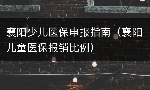 襄阳少儿医保申报指南（襄阳儿童医保报销比例）