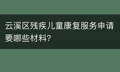 云溪区残疾儿童康复服务申请要哪些材料？