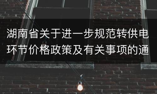 湖南省关于进一步规范转供电环节价格政策及有关事项的通知