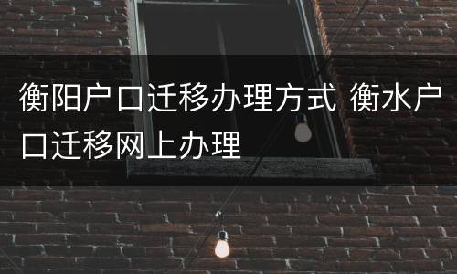 衡阳户口迁移办理方式 衡水户口迁移网上办理