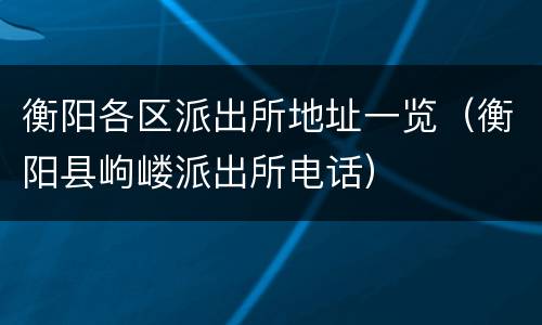 衡阳各区派出所地址一览（衡阳县岣嵝派出所电话）