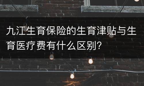 九江生育保险的生育津贴与生育医疗费有什么区别?