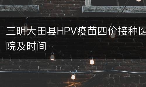 三明大田县HPV疫苗四价接种医院及时间