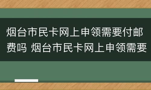 烟台市民卡网上申领需要付邮费吗 烟台市民卡网上申领需要付邮费吗
