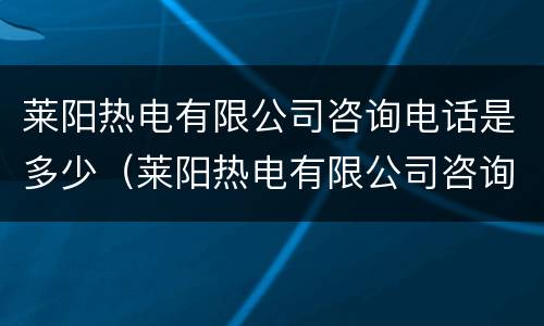 莱阳热电有限公司咨询电话是多少（莱阳热电有限公司咨询电话是多少号码）