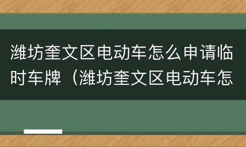 潍坊奎文区电动车怎么申请临时车牌（潍坊奎文区电动车怎么申请临时车牌的）