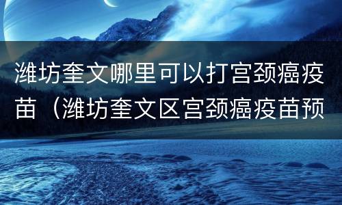 潍坊奎文哪里可以打宫颈癌疫苗（潍坊奎文区宫颈癌疫苗预约）