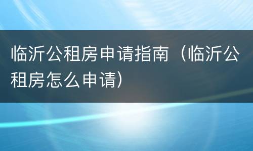 临沂公租房申请指南（临沂公租房怎么申请）