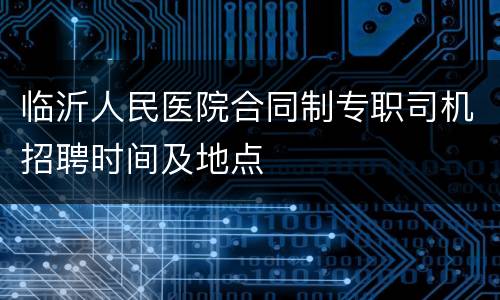 临沂人民医院合同制专职司机招聘时间及地点