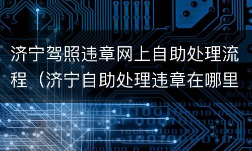 济宁驾照违章网上自助处理流程（济宁自助处理违章在哪里）