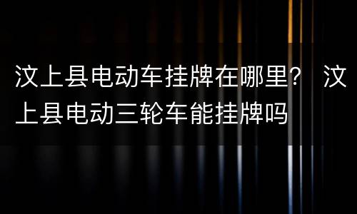 汶上县电动车挂牌在哪里？ 汶上县电动三轮车能挂牌吗