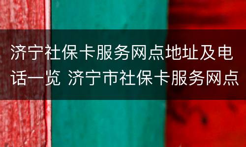 济宁社保卡服务网点地址及电话一览 济宁市社保卡服务网点