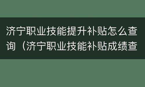 济宁职业技能提升补贴怎么查询（济宁职业技能补贴成绩查询）