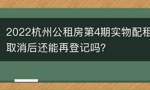 2022杭州公租房第4期实物配租取消后还能再登记吗？