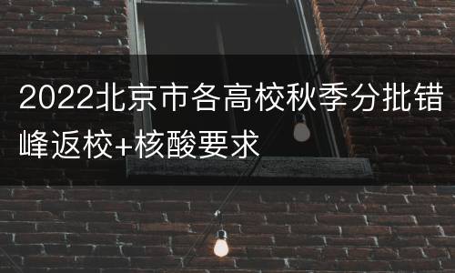 2022北京市各高校秋季分批错峰返校+核酸要求