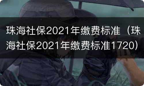 珠海社保2021年缴费标准（珠海社保2021年缴费标准1720）