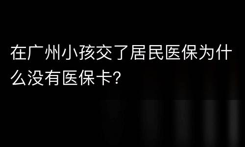在广州小孩交了居民医保为什么没有医保卡？