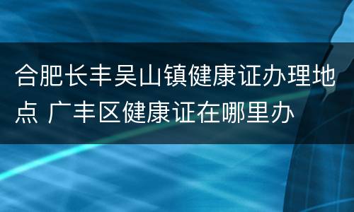 合肥长丰吴山镇健康证办理地点 广丰区健康证在哪里办