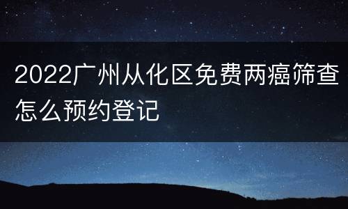 2022广州从化区免费两癌筛查怎么预约登记