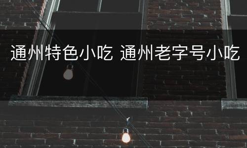 通州特色小吃 通州老字号小吃