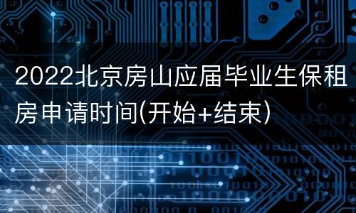 2022北京房山应届毕业生保租房申请时间(开始+结束)