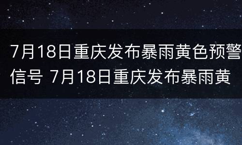 7月18日重庆发布暴雨黄色预警信号 7月18日重庆发布暴雨黄色预警信号是什么