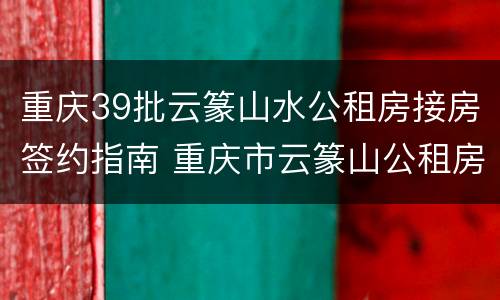 重庆39批云篆山水公租房接房签约指南 重庆市云篆山公租房信息网