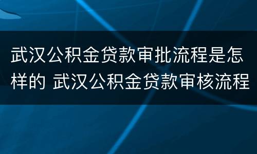 武汉公积金贷款审批流程是怎样的 武汉公积金贷款审核流程