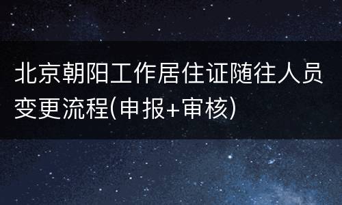 北京朝阳工作居住证随往人员变更流程(申报+审核)