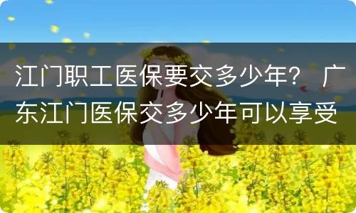 江门职工医保要交多少年？ 广东江门医保交多少年可以享受退休医保