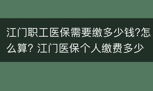 江门职工医保需要缴多少钱?怎么算? 江门医保个人缴费多少